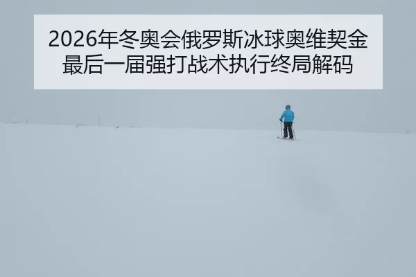 2026年冬奥会俄罗斯冰球奥维契金最后一届强打战术执行终局解码